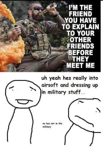 THE FRIEND YOU HAVE “а TO EXPLAIN _TO YOUR “OTHER wag BEFORE -ТНЕУ _МЕЕТ yeah hes really into airsoft and dressing up in military stuff no hes not in the military