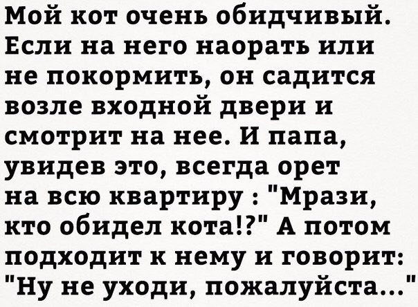 Мой кот очень обидчивый. Если на него наорать или не покормить, он садится возле входной двери и смотрит на нее. И папа, увидев это, всегда орет на всю квартиру "Мрази, кто обидел кота!?" А потом подх