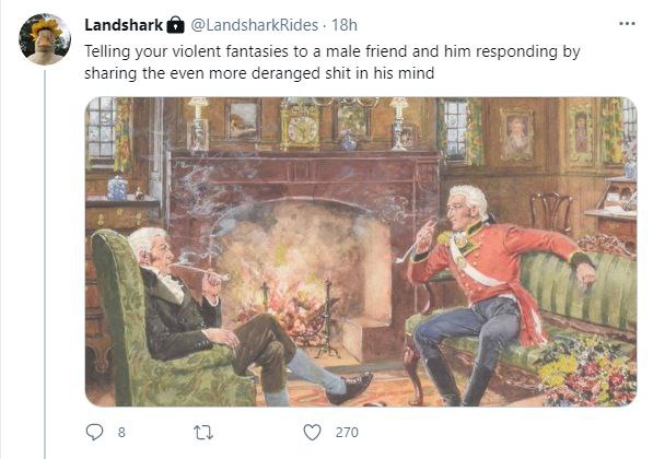 Landshark @LandsharkRides Telling your violent fantasies to а male friend and him responding sharing the even more deranged shit his mind it 7 у BE: mas 2 4 2 4 4 О в 270
