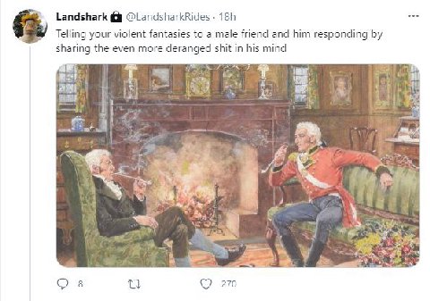 Landshark @LandsharkRides Telling your violent fantasies to а male friend and him responding sharing the even more deranged shit his mind it 7 у BE: mas 2 4 2 4 4 О в 270
