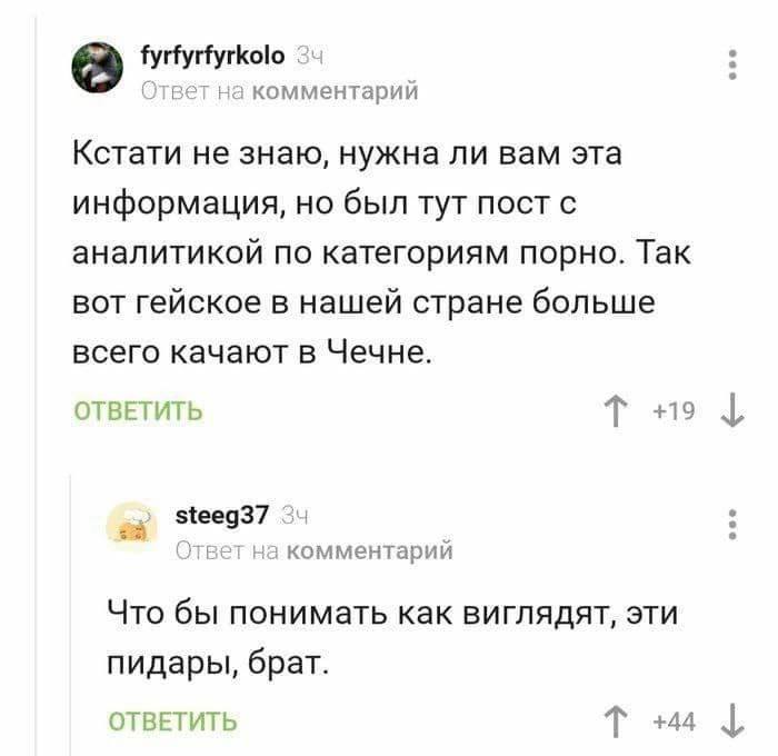 fyrfyrfyrkolo Ответ на комментарий Кстати не знаю, нужна ли вам эта информация, но был тут пост с аналитикой по категориям порно. Так вот гейское в нашей стране больше всего качают в Чечне. ОТВЕТИТЬ +