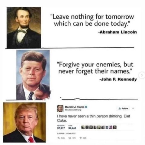 "Leave nothing Гог tomorrow и which can be done today. 9 -Abraham Lincoln "Forgive your enemies, but never forget their names." -John Kennedy Donaid Trump have never seen a thin person drinking Diet i