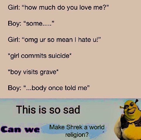 Girl: “now much you love me?” 3 Boy: “some Girl: “omg so mean hate *girl commits “boy visits grave* Boy: “...b0dy once told me” This is so sad Can Make Shrek a world religion?