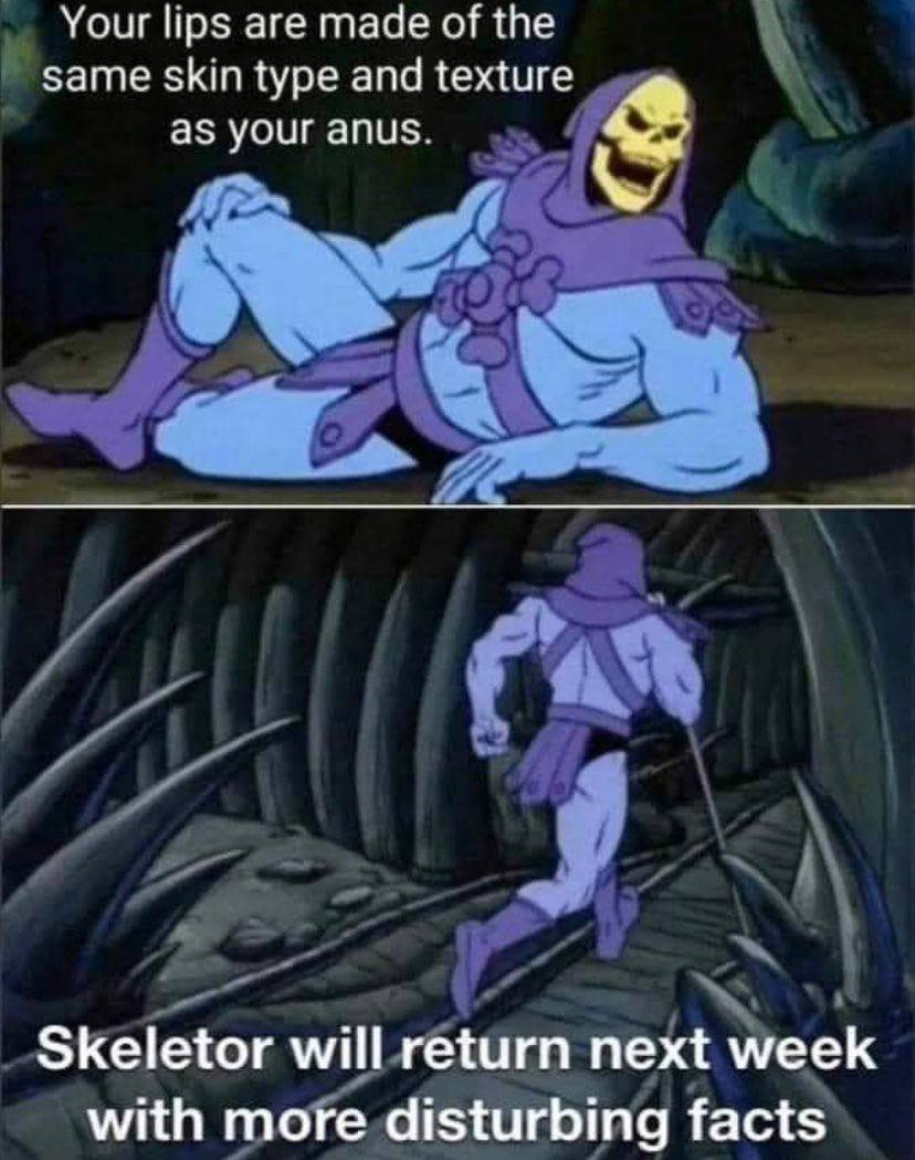Your lips are made of the Same skin type and texture as your anus. Skeletor will return next week with more disturbing facts