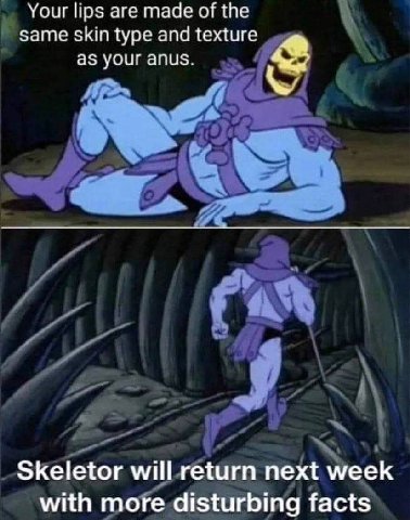 Your lips are made of the Same skin type and texture as your anus. Skeletor will return next week with more disturbing facts
