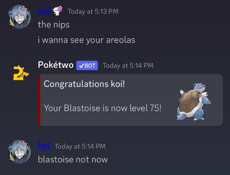 Today at 5:13 the nips i wanna see your areolas Pokétwo Today at 5:14 Congratulations koi! Your Blastoise is now level 75! Today at 5:14 blastoise not now