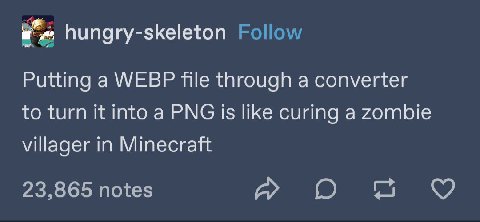 hungry-skeleton Follow Putting a WEBP file through a converter to turn it into a PNG is like curing a zombie villager in 23,865 notes