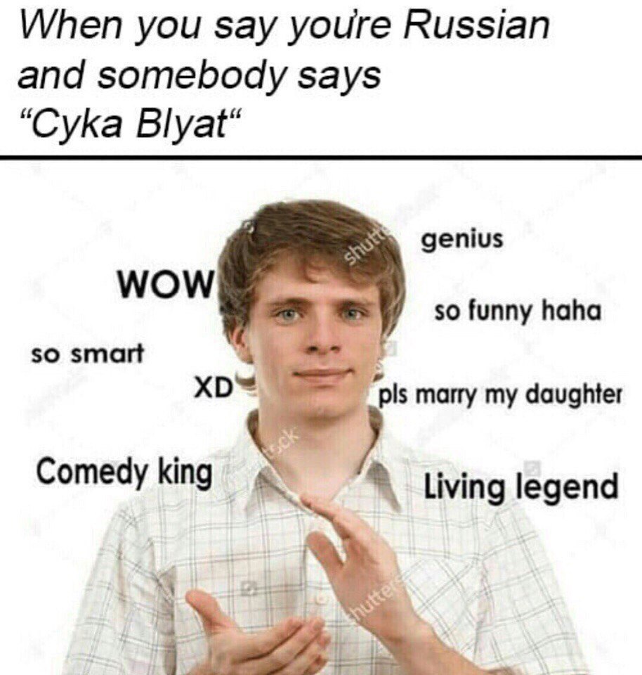 When you say youre Russian and somebody says “Сука Blyat* genius МОМ so funny haha so smart marry my daughter Comedy king living legend я