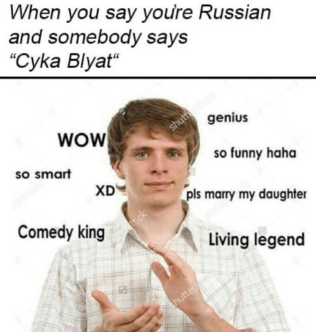When you say youre Russian and somebody says “Сука Blyat* genius МОМ so funny haha so smart marry my daughter Comedy king living legend я