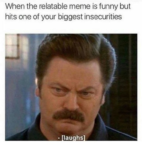 When the relatable meme is funny but hits one of your biggest insecurities