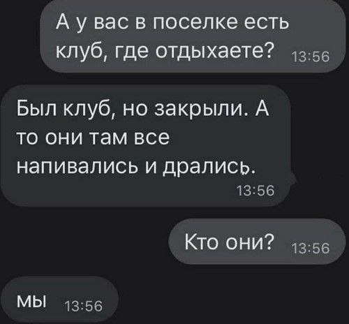 вас в поселке есть клуб, где отдыхаете? 43:56 Был клуб, но закрыли. А то они там все напивались и дрались. 13:56 Кто они? 13:56 МЫ 13:56