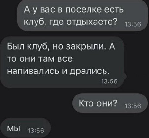 вас в поселке есть клуб, где отдыхаете? 43:56 Был клуб, но закрыли. А то они там все напивались и дрались. 13:56 Кто они? 13:56 МЫ 13:56