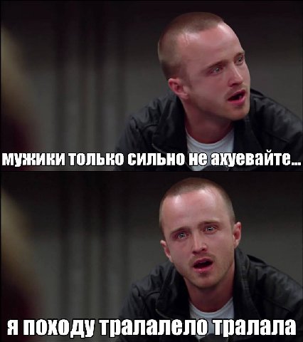 мужики только сильно не ахуевайте... я походу тралалело тралала