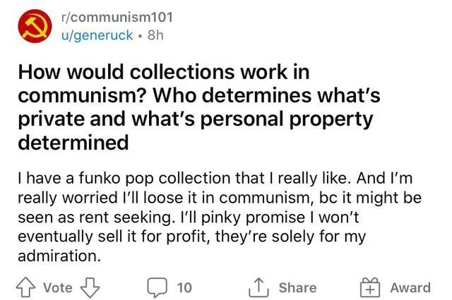 r/communism101 u/generuck How would collections work in communism? Who determines private and personal property determined have a funko pop collection that really like. And really worried I'll loose i
