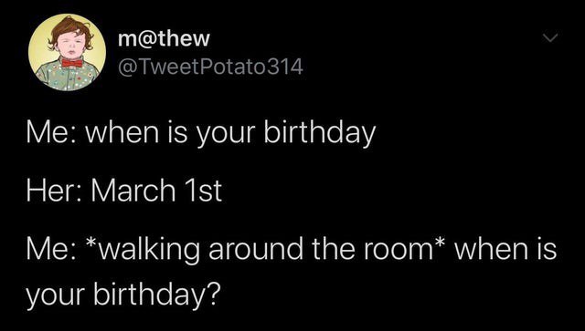 m@thew @TweetPotato314 Me: when is your birthday Her: March Me: *walking around the room* when is your birthday?