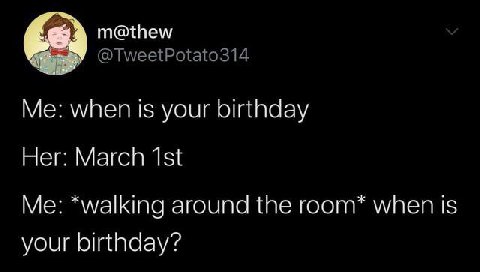 m@thew @TweetPotato314 Me: when is your birthday Her: March Me: *walking around the room* when is your birthday?