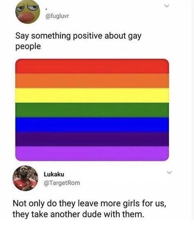 Say something positive about gay people Lukaku @TargetRom Not only they leave more girls for they take another dude with them.