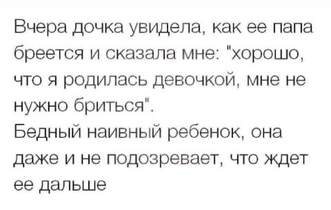 Вчера дочка увидела, как ее папа бреется и сказала мне: "хорошо, что я родилась девочкой, мне не нужно бриться". Бедный наивный ребенок, она даже и не подозревает, что ждет ее дальше