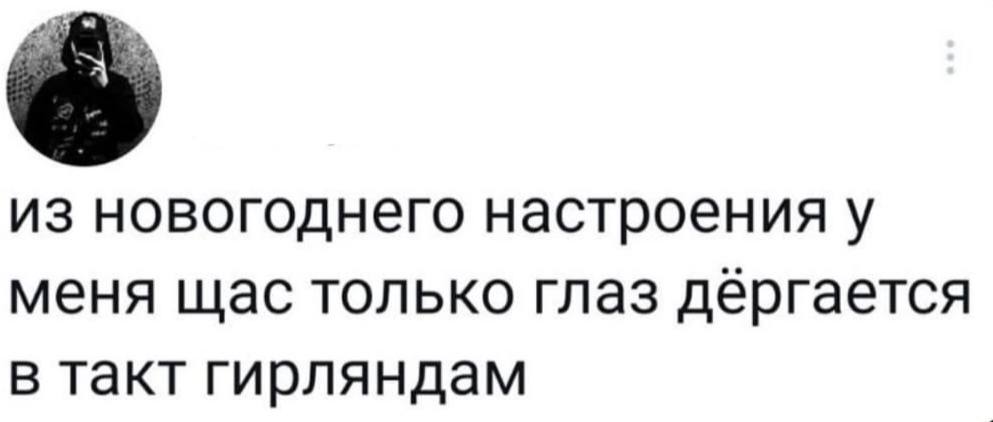 из новогоднего настроения у меня щас только глаз дергается в такт гирляндам