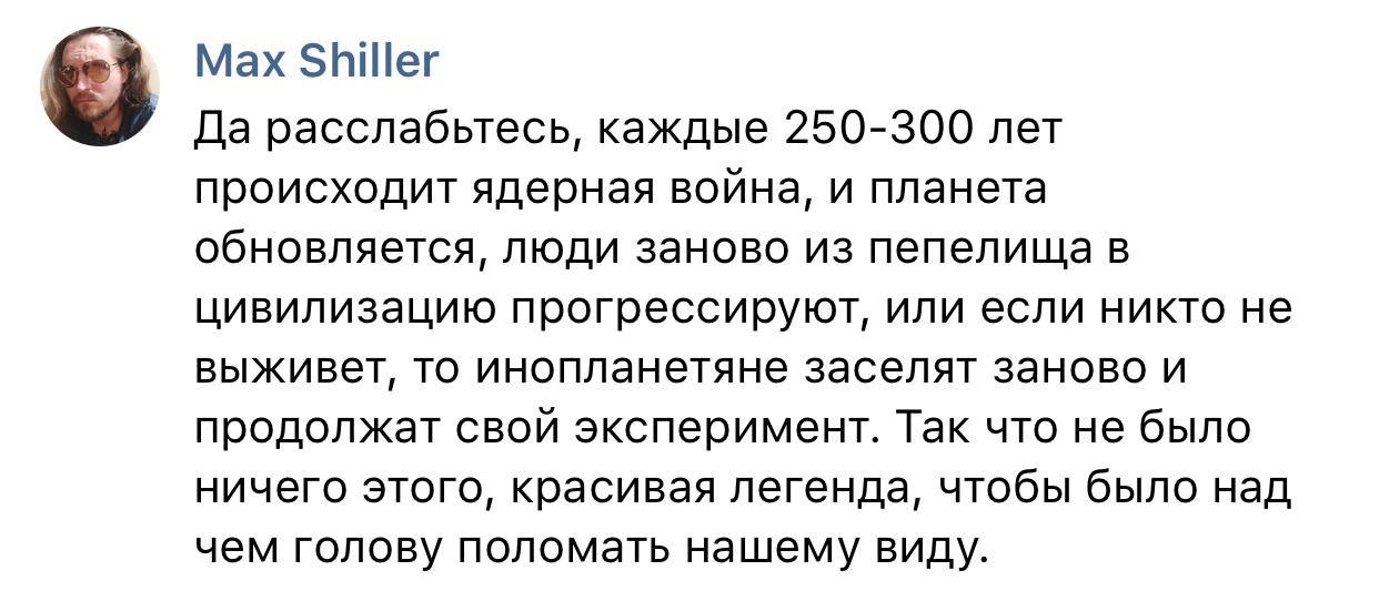 Max Shiller Да расслабьтесь, каждые 250-300 лет происходит ядерная война, и планета обновляется, люди заново из пепелища в цивилизацию прогрессируют, или если никто не выживет, то инопланетяне заселят