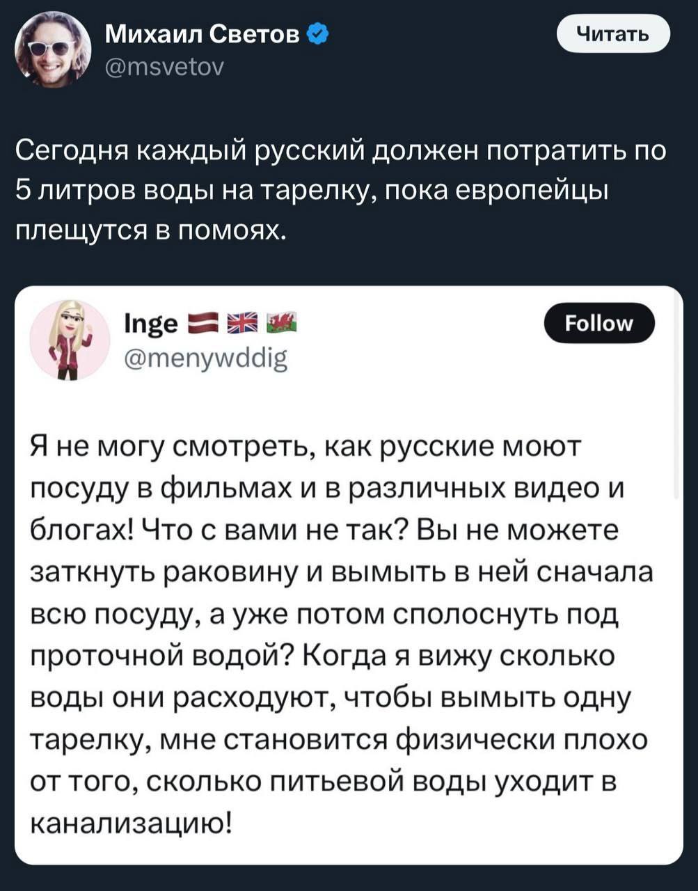Михаил Светов @msvetov Сегодня каждый русский должен потратить по 5 литров воды натарелку, пока европейцы плещутся в помоях. OF Inge @menywddig Я не могу смотреть, как русские моют посуду в фильмах и 