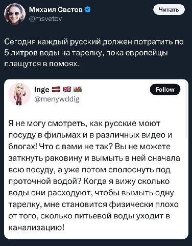 Михаил Светов @msvetov Сегодня каждый русский должен потратить по 5 литров воды натарелку, пока европейцы плещутся в помоях. OF Inge @menywddig Я не могу смотреть, как русские моют посуду в фильмах и 