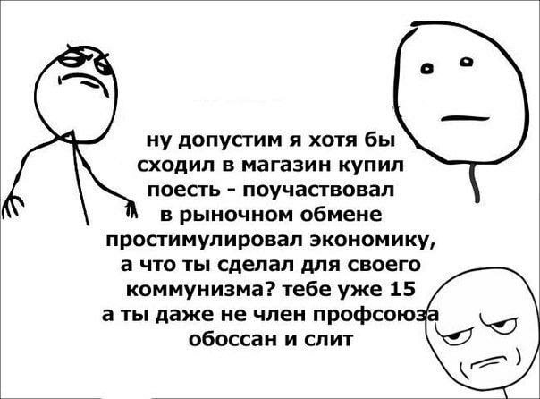 с ну допустим я хотя бы сходил в магазин купил поесть поучаствовал в рыночном обмене простимулировал экономику, а что ты сделал для своего коммунизма? тебе уже 15 а ты даже не член профсоюзе обоссан и