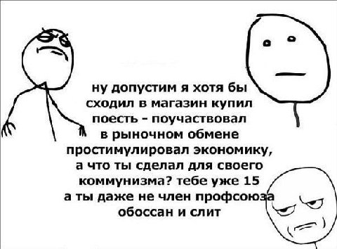 с ну допустим я хотя бы сходил в магазин купил поесть поучаствовал в рыночном обмене простимулировал экономику, а что ты сделал для своего коммунизма? тебе уже 15 а ты даже не член профсоюзе обоссан и