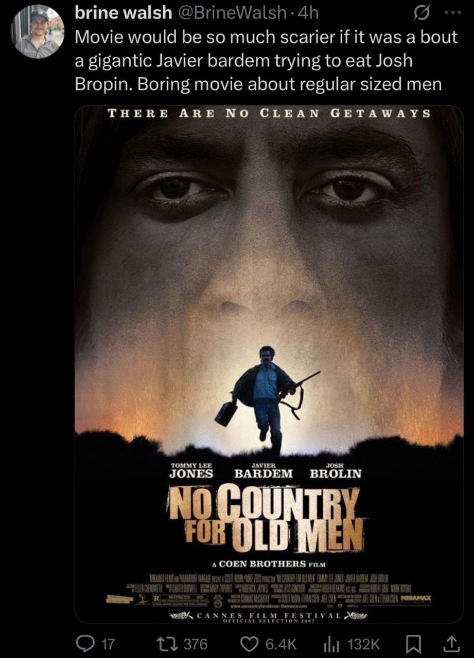 brine walsh Movie would be so much scarier if it was a bout a gigantic Javier Багет trying to eat Josh Bropin. Boring movie about regular sized men THERE ARE NO CLEAN GETAWAYS JONES BARDEM BROLIN