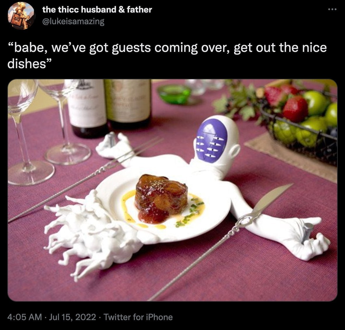 the thicc husband father @lukeisamazing “babe, we’ve got guests coming over, get out the nice dishes” к. 4 4:05 Jul 15, 2022 Twitter for iPhone