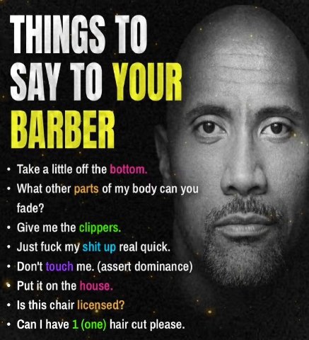 THINGS ТО SAY ТО YOUR BARBER Take a little off the bottom. What other parts of my body can you fade? i Give me the clippers 4% Just fuck my shit up real quick Don't touch me. (assert dominance) Put it