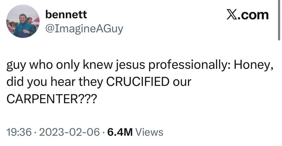 bennett X.com @ImagineAGuy suy who only knew jesus professionally: Honey, did you hear they CRUCIFIED our CARPENTER??? 19:36 2023-02-06 Views