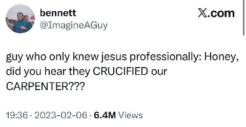 bennett X.com @ImagineAGuy suy who only knew jesus professionally: Honey, did you hear they CRUCIFIED our CARPENTER??? 19:36 2023-02-06 Views