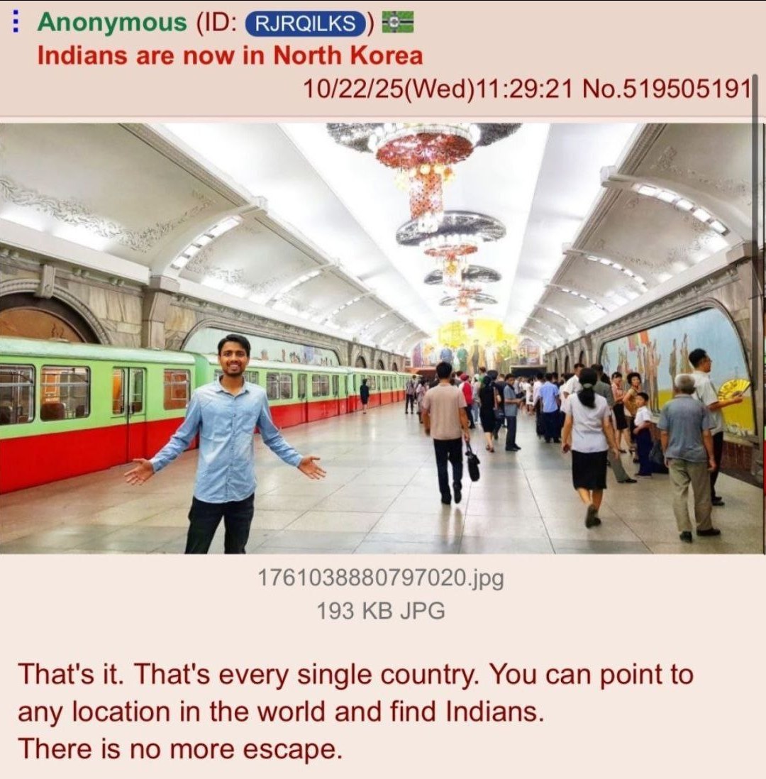 Anonymous ЕЕ Indians are now in North Korea 10/22/25(Wed)11:29:21 No.519505191 as 1761038880797020.jpg 193 JPG That's it. That's every single country. You can point to any location in the world and fi