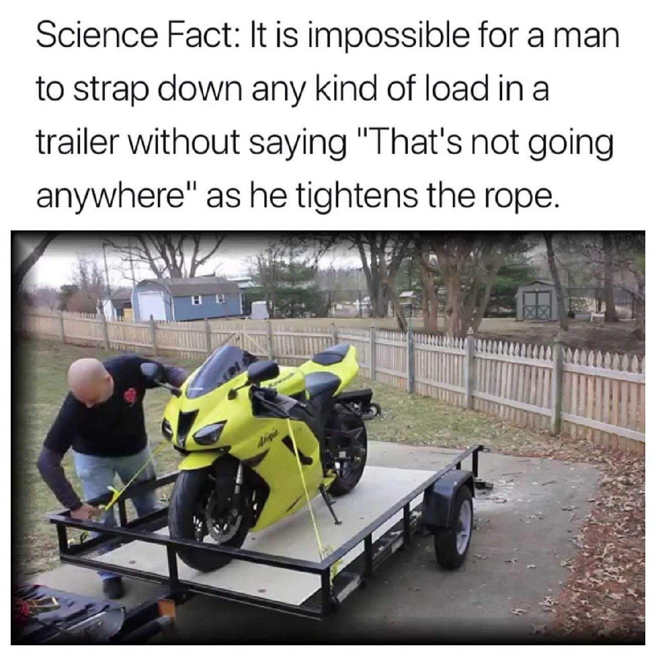 Science Fact: It is impossible for а man to strap down any kind of load ina trailer without saying "That's not going anywhere" as he tightens the rope. к it a