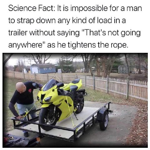 Science Fact: It is impossible for а man to strap down any kind of load ina trailer without saying "That's not going anywhere" as he tightens the rope. к it a