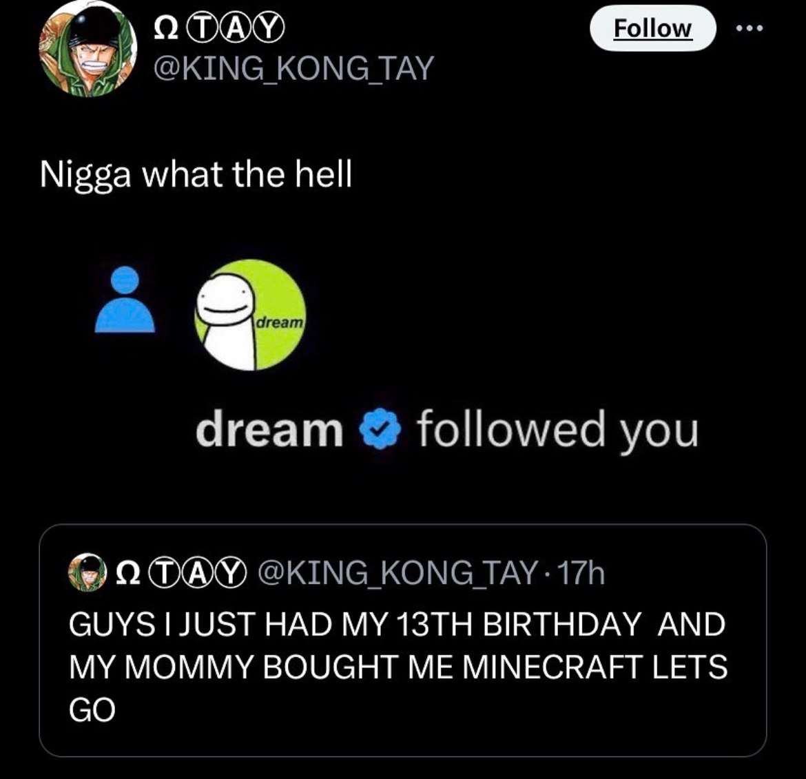 Nigga what the hell Чгеат followed you GUYS JUST HAD MY BIRTHDAY AND MY MOMMY BOUGHT ME MINECRAFT LETS