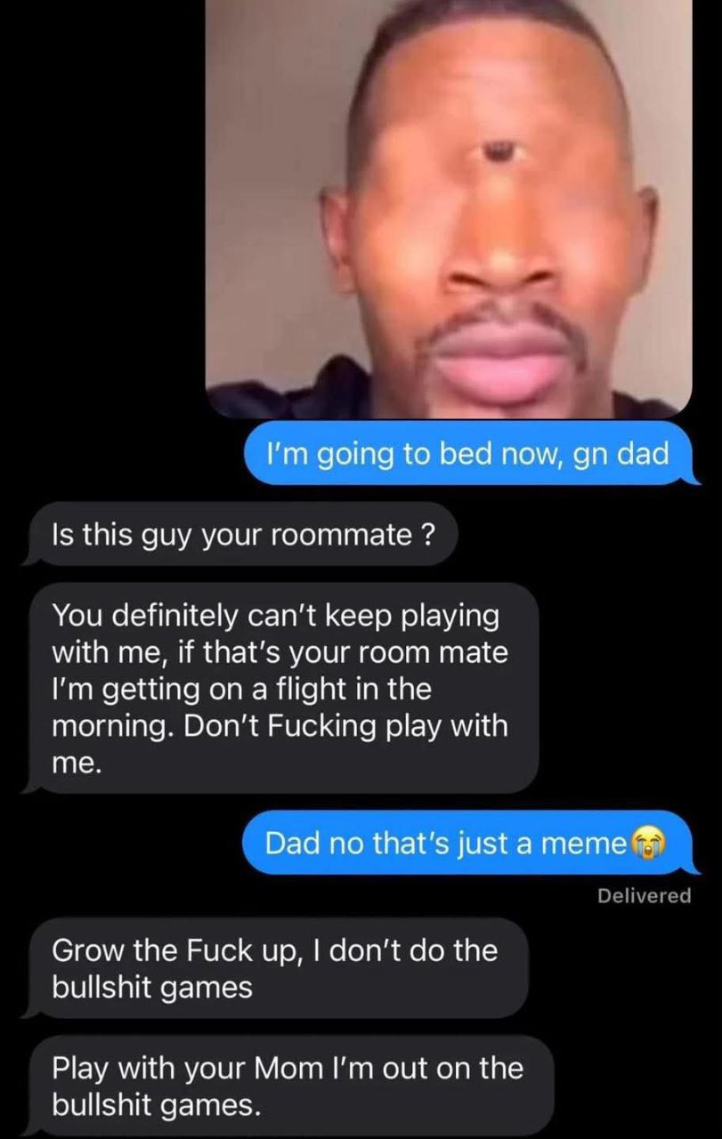 в going to bed now, dad Is this guy your roommate You definitely can't keep playing with me, if that’s your room mate getting on a flight in the morning. Don't Fucking play with me. Dad no that's just