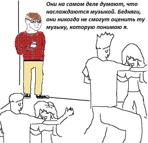 Они на самом деле думают, что наслаждаются музыкой. Бедняги, они никогда не смогут оценить музыку, которую понимаю я.
