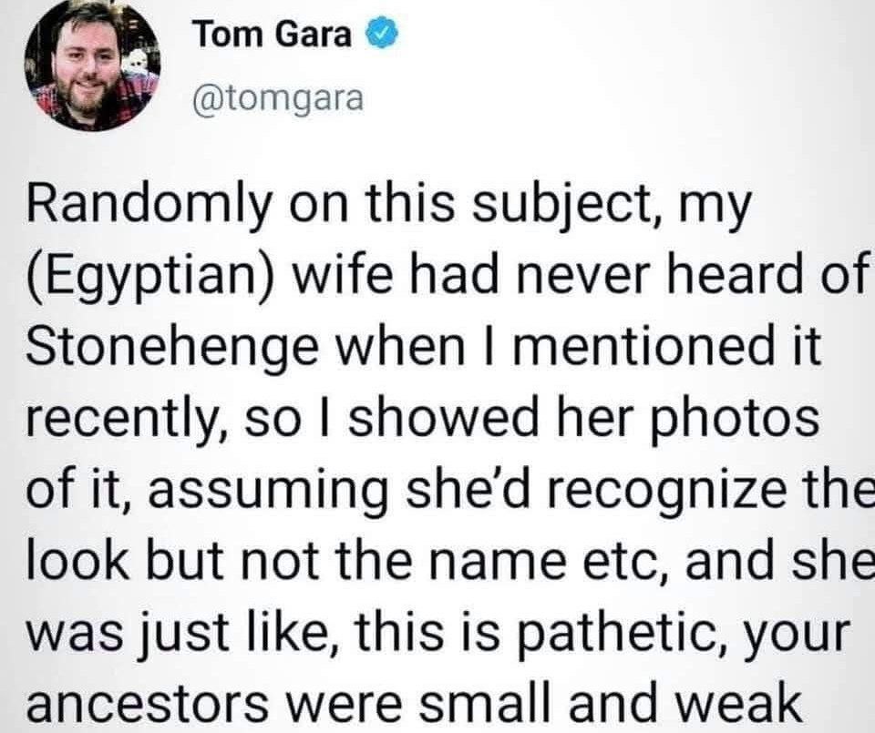 Тот Gara @tomgara Randomly on this subject, my (Egyptian) wife had never heard of Stonehenge when mentioned it recently, so showed her photos of it, assuming shed recognize the look but not the name e