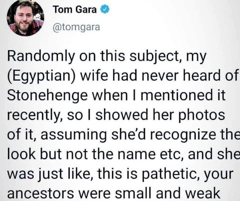 Тот Gara @tomgara Randomly on this subject, my (Egyptian) wife had never heard of Stonehenge when mentioned it recently, so showed her photos of it, assuming shed recognize the look but not the name e