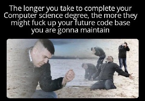 The longer you take to complete your Computer science degree, the more they might fuck up your future code base you are gonna maintain
