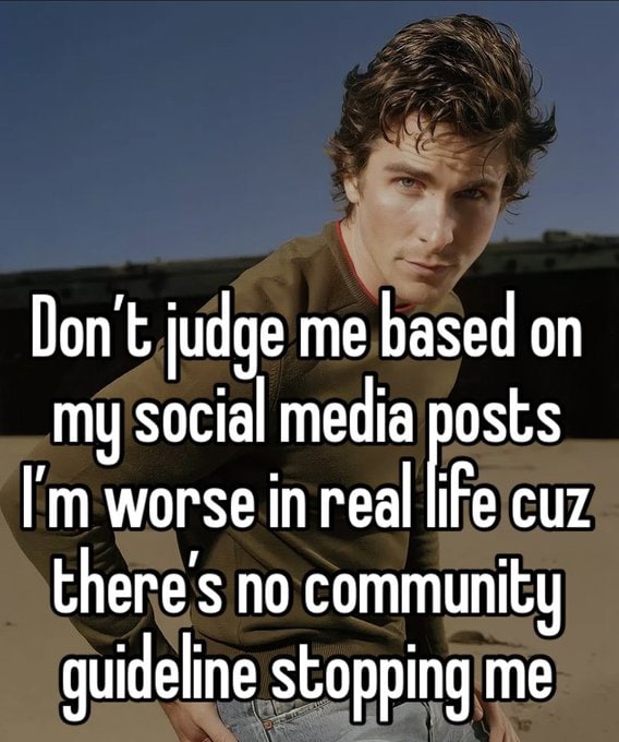 Don’t judge me based my social media posts worse in real cuz there's no community guideline stopping me
