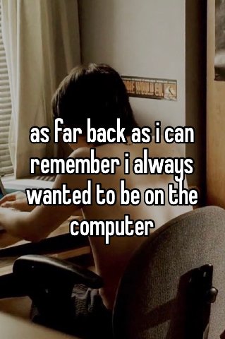 as Far back сап remember i alwaus wanted to be onthe computer