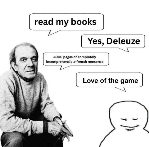 read books Yes, Deleuze 4000 pages of completely ncomprehensible french nonsense Love of the game