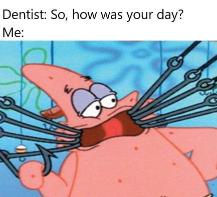 Dentist: So, how was your day? Me