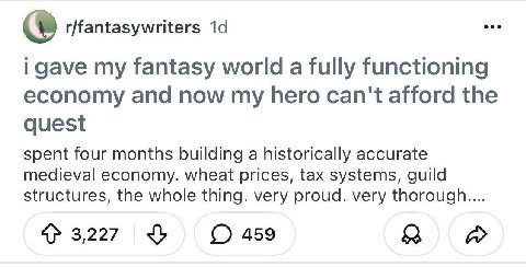 r/fantasywriters gave my fantasy world a fully functioning economy and now my hero can't afford the quest spent four months building a historically accurate medieval economy. wheat prices, tax systems