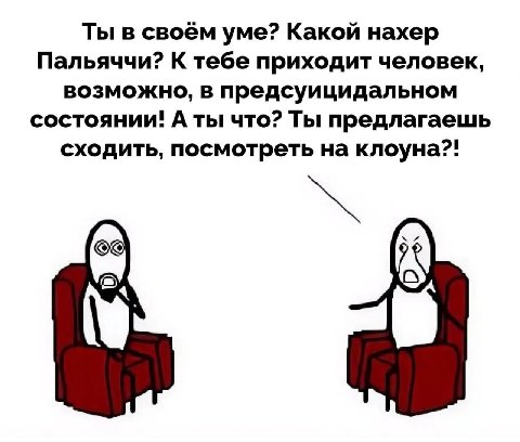 Ты в своём уме? Какой нахер Пальяччи? К тебе приходит человек, возможно, в предсуицидальном состоянии! А ты что? Ты предлагаешь сходить, посмотреть на клоуна?!