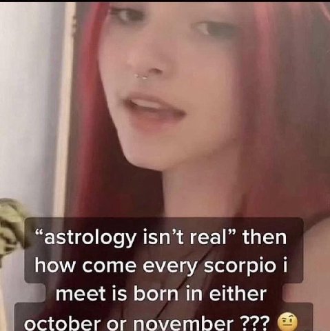 “astrology isn’t real” then how come every scorpio meet is born in either october or november