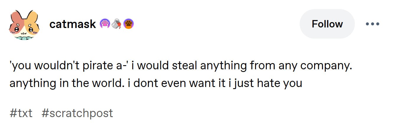 Follow £8 catmask ‘you wouldn't pirate а-' i would steal anything from any company. anything in the world. i dont even want it i just hate you #txt #scratchpost